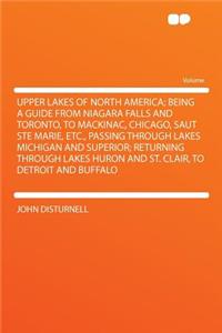 Upper Lakes of North America; Being a Guide from Niagara Falls and Toronto, to Mackinac, Chicago, Saut Ste Marie, Etc., Passing Through Lakes Michigan and Superior; Returning Through Lakes Huron and St. Clair, to Detroit and Buffalo