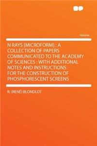 N Rays [microform]: A Collection of Papers Communicated to the Academy of Sciences: With Additional Notes and Instructions for the Construction of Phosphorescent Screens