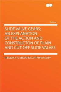 Slide Valve Gears; An Explanation of the Action and Constructon of Plain and Cut-Off Slide Valves