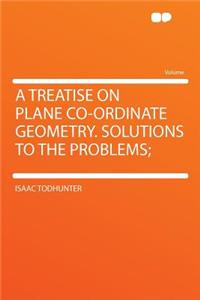 A Treatise on Plane Co-Ordinate Geometry. Solutions to the Problems;
