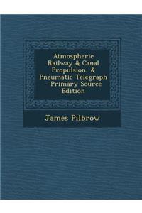 Atmospheric Railway & Canal Propulsion, & Pneumatic Telegraph - Primary Source Edition