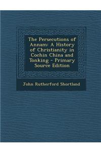 The Persecutions of Annam: A History of Christianity in Cochin China and Tonking - Primary Source Edition