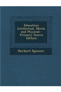 Education: Intellectual, Moral, and Physical - Primary Source Edition