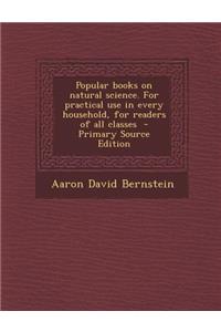 Popular Books on Natural Science. for Practical Use in Every Household, for Readers of All Classes