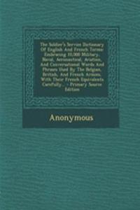 The Soldier's Service Dictionary of English and French Terms: Embracing 10,000 Military, Naval, Aeronautical, Aviation, and Conversational Words and P