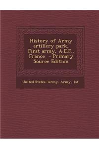 History of Army Artillery Park, First Army, A.E.F., France - Primary Source Edition