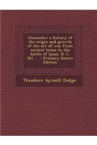Alexander; A History of the Origin and Growth of the Art of War from Earliest Times to the Battle of Ipsus, B. C. 301 ..