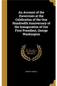 An Account of the Excercises at the Celebration of the One Hundredth Anniversary of the Inauguration of Our First President, George Washington