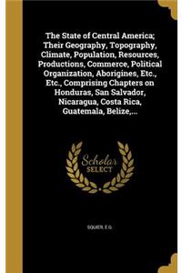 State of Central America; Their Geography, Topography, Climate, Population, Resources, Productions, Commerce, Political Organization, Aborigines, Etc., Etc., Comprising Chapters on Honduras, San Salvador, Nicaragua, Costa Rica, Guatemala, Belize, .