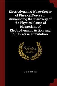 Electrodynamic Wave-Theory of Physical Forces ... Announcing the Discovery of the Physical Cause of Magnetism, of Electrodynamic Action, and of Universal Gravitation