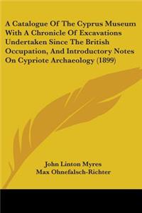 A Catalogue Of The Cyprus Museum With A Chronicle Of Excavations Undertaken Since The British Occupation, And Introductory Notes On Cypriote Archaeology (1899)