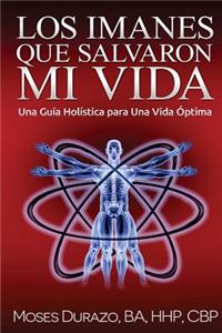 Los Imanes Que Salvaron Mi Vida: Una Guia Holistica Para Una Vida Optima