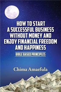 How to Start a Successful Business Without Money and Enjoy Financial Freedom and Happiness