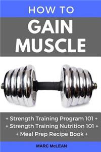 How to Gain Muscle: Three Manuscripts: Strength Training Program 101 + Strength Training Nutrition 101 + Meal Prep Recipe Book