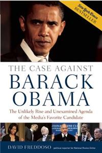 The Case Against Barack Obama: The Unlikely Rise and Unexamined Agenda of the Media's Favorite Candidate