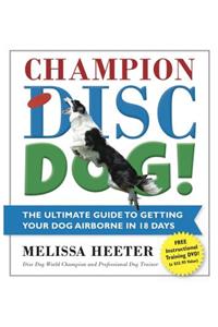 Champion Disc Dog!: The Ultimate Guide to Getting Your Dog Airborne in 18 Days