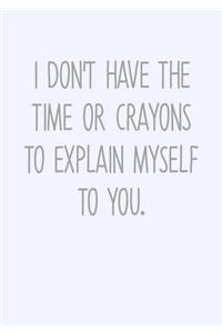 I Don't Have The Time Or Crayons To Explain Myself To You.