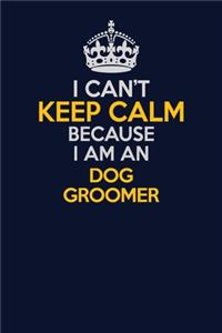 I Can't Keep Calm Because I Am An Dog Groomer