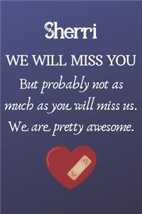 Sherri We Will Miss You But Probably Not as Much As You Will Miss us. We Are Pretty Awesome.