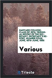 Harvard College; Class of 1876, Triennial Report of the Secretary; Secretary's Report, Number Four; June, 1876-June, 1886
