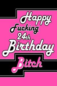 Happy Fucking 24th Birthday Bitch: Better Than a Birthday Card! Say Happy Birthday with Sass by Giving Her This Funny Birthday Book with 105 Lined Pages That Can Be Used as a Journal or Notebook