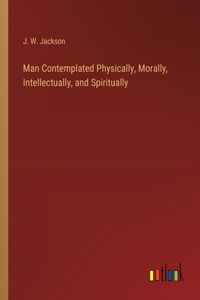 Man Contemplated Physically, Morally, Intellectually, and Spiritually