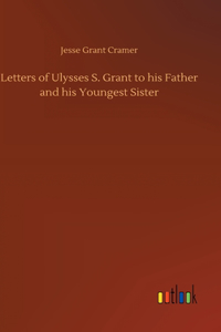 Letters of Ulysses S. Grant to his Father and his Youngest Sister