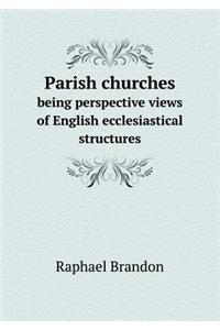 Parish Churches Being Perspective Views of English Ecclesiastical Structures