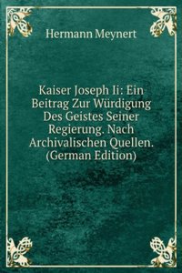 Kaiser Joseph Ii: Ein Beitrag Zur Wurdigung Des Geistes Seiner Regierung. Nach Archivalischen Quellen. (German Edition)