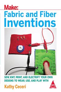Make: Fabric and Fiber Inventions - Sew, Knit, Print, and Electrify Your Own Designs to Wear, Use, and Play With