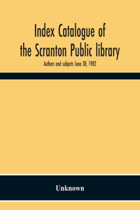 Index Catalogue Of The Scranton Public Library. Authors And Subjects June 30, 1902