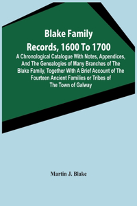 Blake Family Records, 1600 To 1700; A Chronological Catalogue With Notes, Appendices, And The Genealogies Of Many Branches Of The Blake Family, Together With A Brief Account Of The Fourteen Ancient Families Or Tribes Of The Town Of Galway, And A De