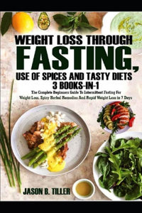 WEIGHT LOSS THROUGH FASTING, USE OF SPICES AND TASTY DIETS 3 BOOKS-IN-1 The Complete Beginners Guide To Intermittent Fasting For Weight Loss, Spicy Herbal Remedies And Rapid Weight Loss in 7 Days