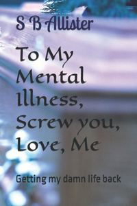 To My Mental Illness, Screw you, Love, Me