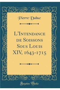 L'Intendance de Soissons Sous Louis XIV, 1643-1715 (Classic Reprint)