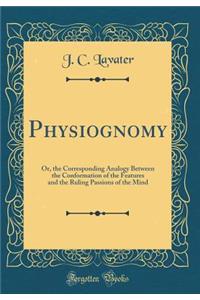 Physiognomy: Or, the Corresponding Analogy Between the Conformation of the Features and the Ruling Passions of the Mind (Classic Reprint)