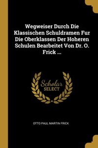 Wegweiser Durch Die Klassischen Schuldramen Fur Die Oberklassen Der Hoheren Schulen Bearbeitet Von Dr. O. Frick ...