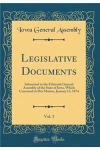 Legislative Documents, Vol. 1: Submitted to the Fifteenth General Assembly of the State of Iowa, Which Convened at Des Moines, January 13, 1874 (Classic Reprint)