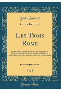 Les Trois Rome, Vol. 3: Journal d'Un Voyage En Italie; AccompagnÃ©; 1. d'Un Plan de Rome Ancienne Et Moderne; 2. d'Un Plan de Rome Souterraine Ou Des Catacombes (Classic Reprint)