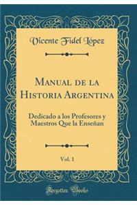 Manual de la Historia Argentina, Vol. 1: Dedicado a Los Profesores y Maestros Que La Enseï¿½an (Classic Reprint)