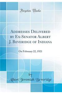 Addresses Delivered by Ex-Senator Albert J. Beveridge of Indiana: On February 22, 1921 (Classic Reprint)