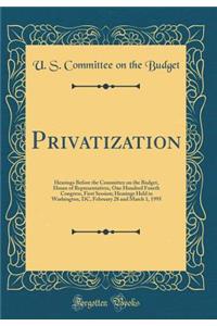 Privatization: Hearings Before the Committee on the Budget, House of Representatives, One Hundred Fourth Congress, First Session; Hearings Held in Washington, DC, February 28 and March 1, 1995 (Classic Reprint)