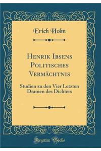 Henrik Ibsens Politisches Vermï¿½chtnis: Studien Zu Den Vier Letzten Dramen Des Dichters (Classic Reprint)