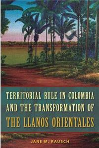 Territorial Rule in Colombia and the Transformation of the Llanos Orientales