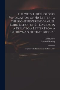 The Welsh Freeholder's Vindication of His Letter to the Right Reverend Samuel, Lord Bishop of St. David's, in a Reply to a Letter From a Clergyman of That Diocese
