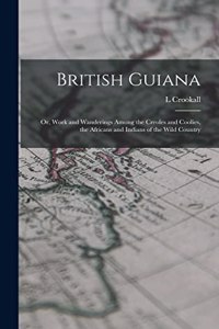 British Guiana; or, Work and Wanderings Among the Creoles and Coolies, the Africans and Indians of the Wild Country