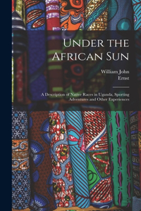 Under the African Sun; a Description of Native Races in Uganda, Sporting Adventures and Other Experiences