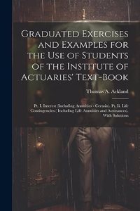 Graduated Exercises and Examples for the Use of Students of the Institute of Actuaries' Text-Book