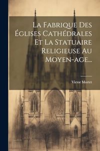 La Fabrique Des Églises Cathédrales Et La Statuaire Religieuse Au Moyen-age...