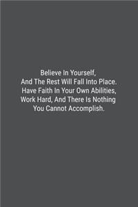 Believe In Yourself, And The Rest Will Fall Into Place. Have Faith In Your Own Abilities, Work Hard, And There Is Nothing You Cannot Accomplish.
